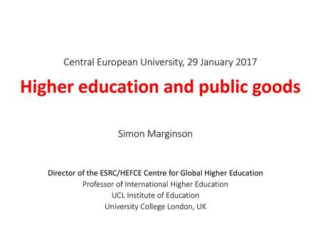 Central European University, 29 January 2017   Higher education and public goods Simon Marginson   Director of the ESRC/HEFCE Centre for Global Higher.