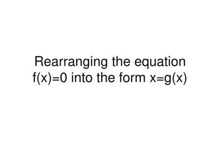 Rearranging the equation f(x)=0 into the form x=g(x)