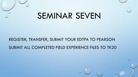 Seminar Seven Register, Transfer, Submit your EdTPA to Pearson Submit all Completed Field Experience Files to Tk20.