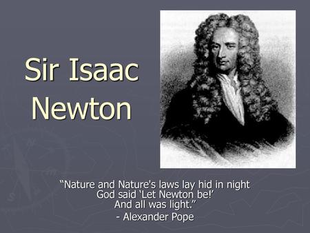 Sir Isaac Newton “Nature and Nature's laws lay hid in night God said ‘Let Newton be!’ And all was light.” - Alexander Pope.