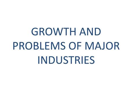 GROWTH AND PROBLEMS OF MAJOR INDUSTRIES