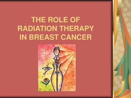 THE ROLE OF RADIATION THERAPY IN BREAST CANCER