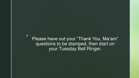 Please have out your “Thank You, Ma’am” questions to be stamped, then start on your Tuesday Bell Ringer.