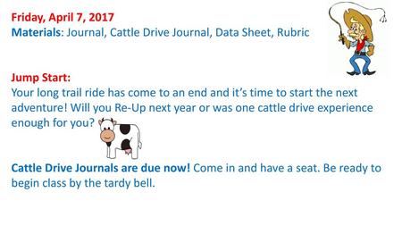 Friday, April 7, 2017 Materials: Journal, Cattle Drive Journal, Data Sheet, Rubric Jump Start: Your long trail ride has come to an end and it’s time to.