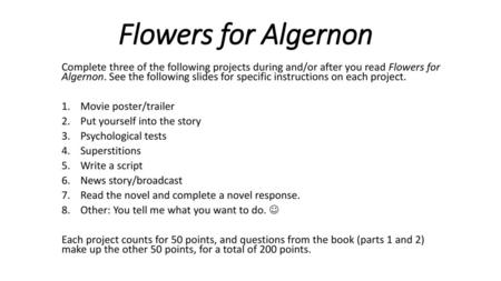 Flowers for Algernon Complete three of the following projects during and/or after you read Flowers for Algernon. See the following slides for specific.