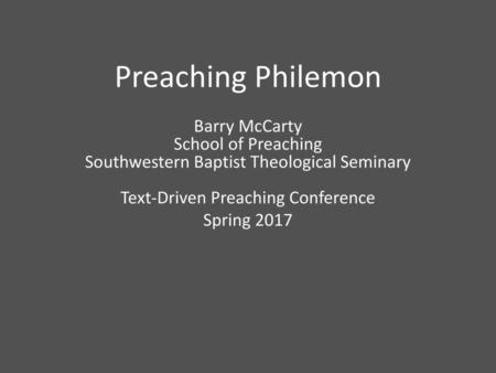 Preaching Philemon Barry McCarty School of Preaching Southwestern Baptist Theological Seminary Text-Driven Preaching Conference Spring 2017.