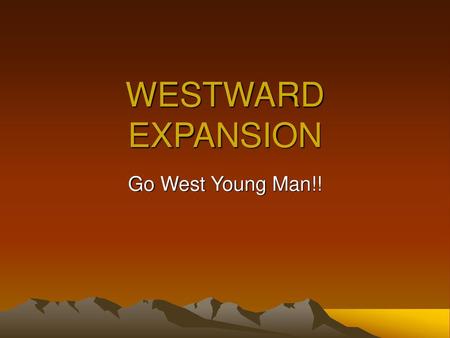 WESTWARD EXPANSION Go West Young Man!!.