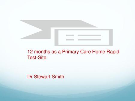 12 months as a Primary Care Home Rapid Test-Site Dr Stewart Smith