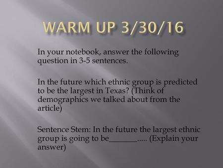 Warm Up 3/30/16 In your notebook, answer the following question in 3-5 sentences. In the future which ethnic group is predicted to be the largest in Texas?