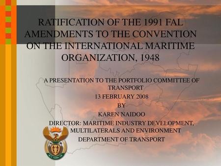 RATIFICATION OF THE 1991 FAL AMENDMENTS TO THE CONVENTION ON THE INTERNATIONAL MARITIME ORGANIZATION, 1948 A PRESENTATION TO THE PORTFOLIO COMMITTEE OF.