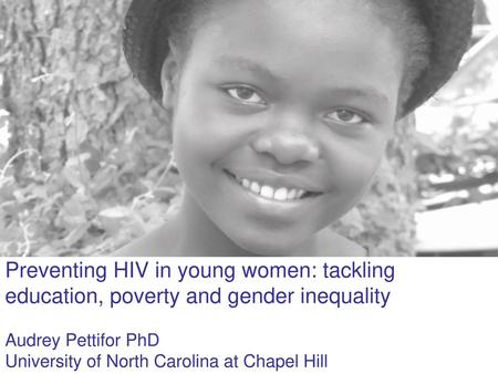 Preventing HIV in young women: tackling education, poverty and gender inequality Audrey Pettifor PhD University of North Carolina at Chapel Hill.