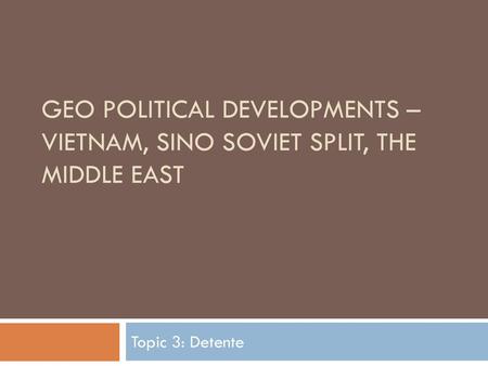 Geo Political Developments – Vietnam, Sino Soviet Split, The Middle East Topic 3: Detente.