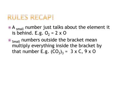 Rules recap! A small number just talks about the element it is behind. E.g. O2 = 2 x O Small numbers outside the bracket mean multiply everything inside.