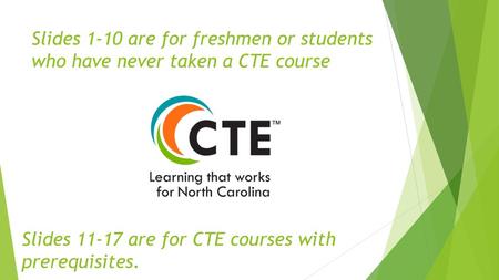 Slides 1-10 are for freshmen or students who have never taken a CTE course Slides 11-17 are for CTE courses with prerequisites.