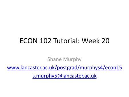 ECON 102 Tutorial: Week 20 Shane Murphy