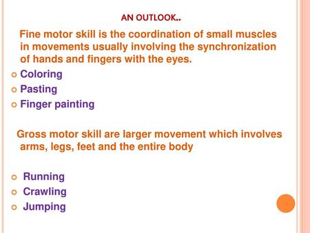 An outlook.. Fine motor skill is the coordination of small muscles in movements usually involving the synchronization of hands and fingers with the eyes.