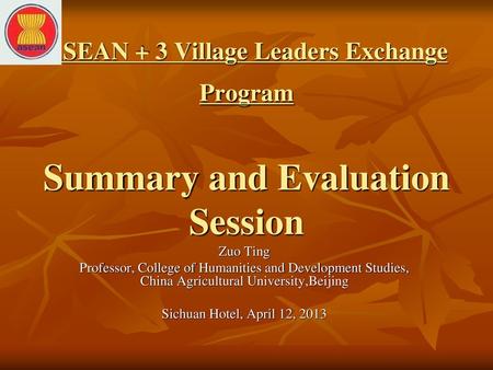 ASEAN + 3 Village Leaders Exchange Program Summary and Evaluation Session Zuo Ting Professor, College of Humanities and Development Studies, China Agricultural.