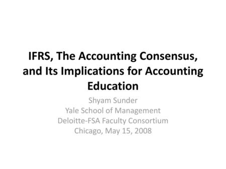 Shyam Sunder Yale School of Management Deloitte-FSA Faculty Consortium