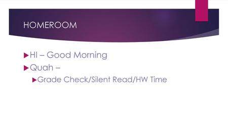 HOMEROOM HI – Good Morning Quah – Grade Check/Silent Read/HW Time.