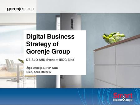 Digital Business Strategy of Gorenje Group DE-SLO AHK Event at IEDC Bled Žiga Debeljak, SVP, CDO Bled, April 5th 2017.