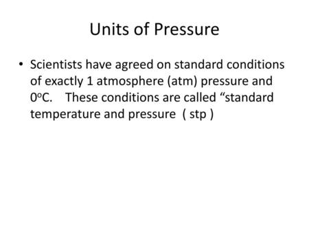 Units of Pressure Scientists have agreed on standard conditions of exactly 1 atmosphere (atm) pressure and 0oC. These conditions are called “standard.