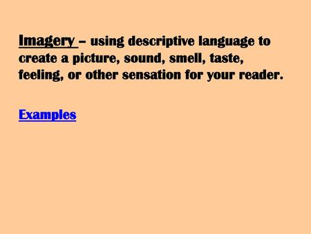 Imagery – using descriptive language to create a picture, sound, smell, taste, feeling, or other sensation for your reader. Examples.