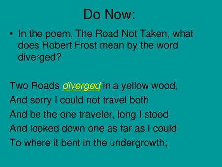 Do Now: In the poem, The Road Not Taken, what does Robert Frost mean by the word diverged? Two Roads diverged in a yellow wood, And sorry I could not travel.