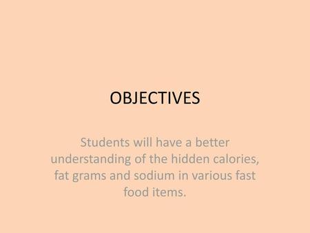 OBJECTIVES Students will have a better understanding of the hidden calories, fat grams and sodium in various fast food items.