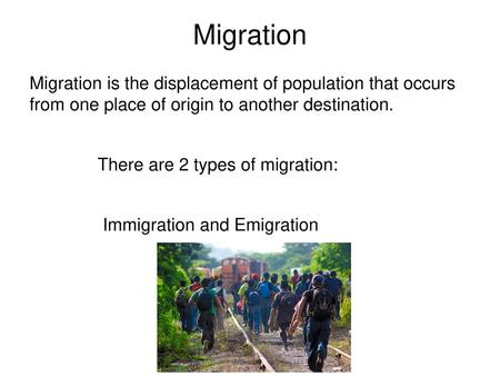 Migration Migration is the displacement of population that occurs from one place of origin to another destination. There are 2 types of migration: Immigration.