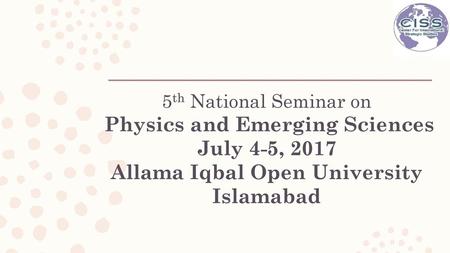 5th National Seminar on Physics and Emerging Sciences July 4-5, 2017 Allama Iqbal Open University Islamabad.