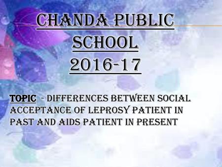 Chanda public school 2016-17 TOPIC - DIFFERENCES BETWEEN SOCIAL ACCEPTANCE OF LEPROSY PATIENT IN PAST AND AIDS PATIENT IN PRESENT.