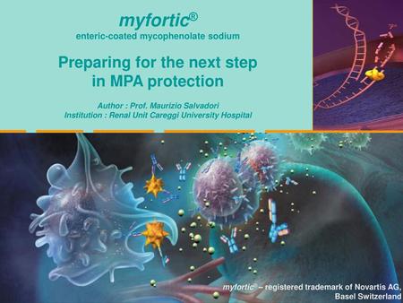 Myfortic® enteric-coated mycophenolate sodium Preparing for the next step in MPA protection Author : Prof. Maurizio Salvadori Institution : Renal Unit.