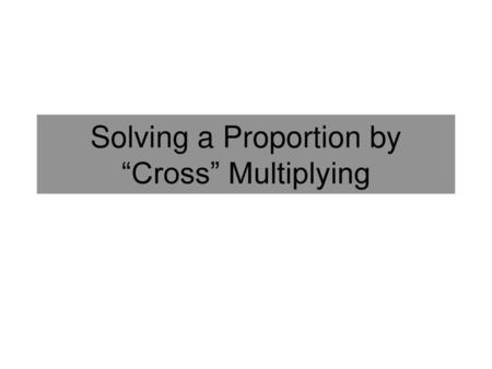 Solving a Proportion by “Cross” Multiplying