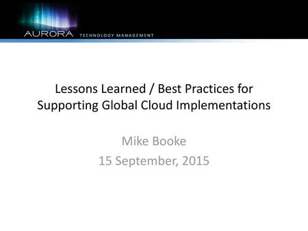 Lessons Learned / Best Practices for Supporting Global Cloud Implementations Mike Booke 15 September, 2015.