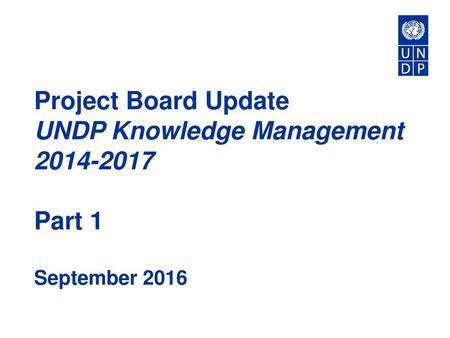 Project Board Update UNDP Knowledge Management 2014-2017 Part 1 September 2016.