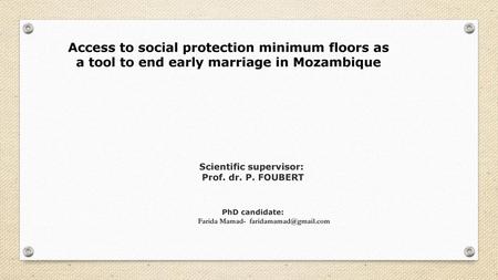 Farida Mamad- faridamamad@gmail.com Access to social protection minimum floors as a tool to end early marriage in Mozambique Scientific supervisor:  Prof.