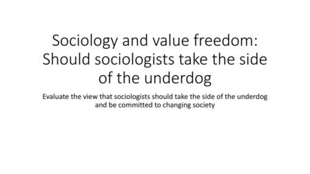 Sociology and value freedom: Should sociologists take the side of the underdog Evaluate the view that sociologists should take the side of the underdog.