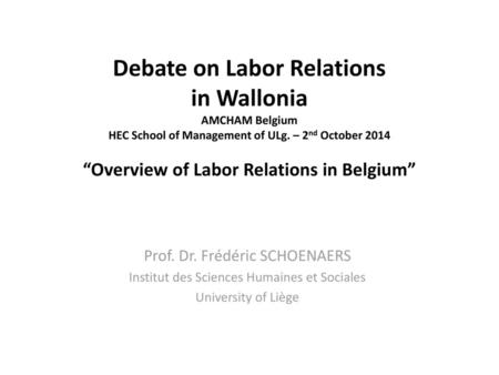 Debate on Labor Relations in Wallonia AMCHAM Belgium HEC School of Management of ULg. – 2nd October 2014 “Overview of Labor Relations in Belgium” Prof.