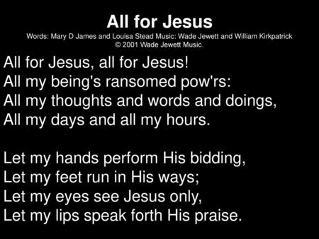 All for Jesus Words: Mary D James and Louisa Stead Music: Wade Jewett and William Kirkpatrick © 2001 Wade Jewett Music. All for Jesus, all for Jesus!