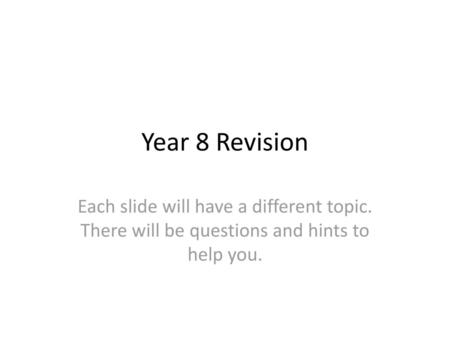 Year 8 Revision Each slide will have a different topic. There will be questions and hints to help you.