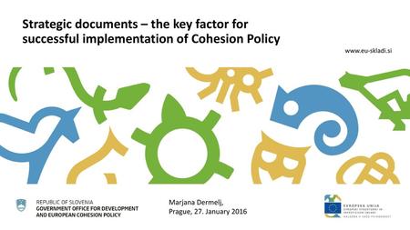 Strategic documents – the key factor for successful implementation of Cohesion Policy Marjana Dermelj, Prague, 27. January 2016.