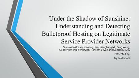 Under the Shadow of Sunshine: Understanding and Detecting Bulletproof Hosting on Legitimate Service Provider Networks Sumayah Alrwais, Xiaojing Liao, Xianghang.