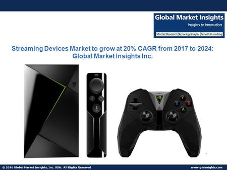 © 2016 Global Market Insights, Inc. USA. All Rights Reserved  Streaming Devices Market to grow at 20% CAGR from 2017 to 2024: Global.