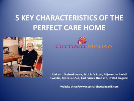 5 KEY CHARACTERISTICS OF THE PERFECT CARE HOME Address : Orchard House, St. John's Road, Adjacent to Bexhill Hospital, Bexhill-on-Sea, East Sussex TN40.