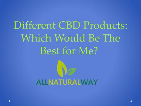 Different CBD Products: Which Would Be The Best for Me?