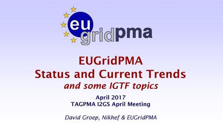 EUGridPMA Status and Current Trends and some IGTF topics April 2017 TAGPMA I2GS April Meeting David Groep, Nikhef & EUGridPMA.