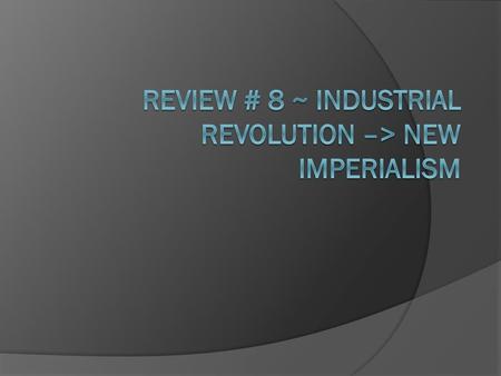 Review # 8 ~ Industrial Revolution –> New Imperialism