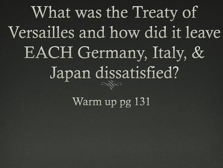 What was the Treaty of Versailles and how did it leave EACH Germany, Italy, & Japan dissatisfied? Warm up pg 131.