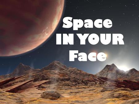 Space IN YOUR Face.