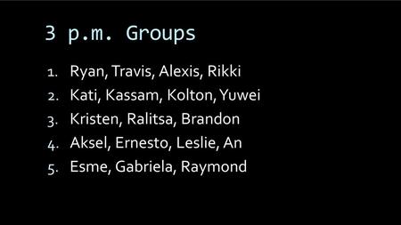 3 p.m. Groups Ryan, Travis, Alexis, Rikki Kati, Kassam, Kolton, Yuwei